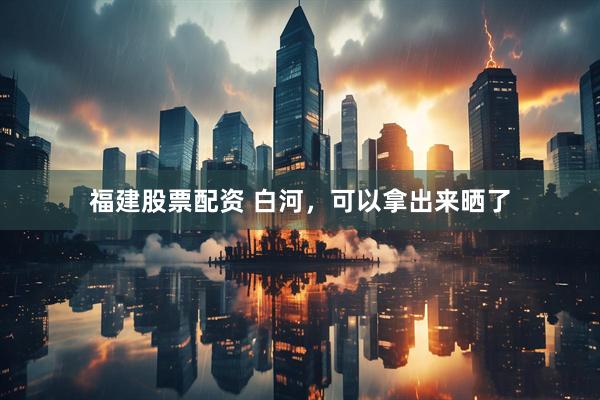 福建股票配资 白河，可以拿出来晒了