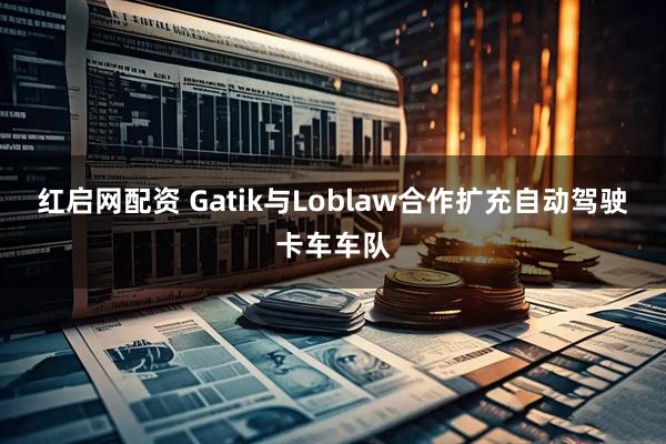 红启网配资 Gatik与Loblaw合作扩充自动驾驶卡车车队
