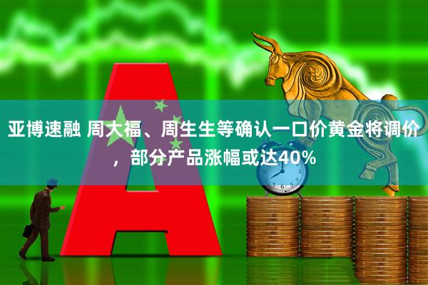 亚博速融 周大福、周生生等确认一口价黄金将调价，部分产品涨幅或达40%