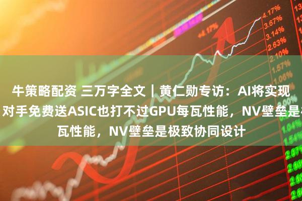 牛策略配资 三万字全文｜黄仁勋专访：AI将实现十亿倍增长，对手免费送ASIC也打不过GPU每瓦性能，NV壁垒是极致协同设计