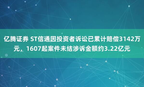 亿腾证券 ST信通因投资者诉讼已累计赔偿3142万元，1607起案件未结涉诉金额约3.22亿元