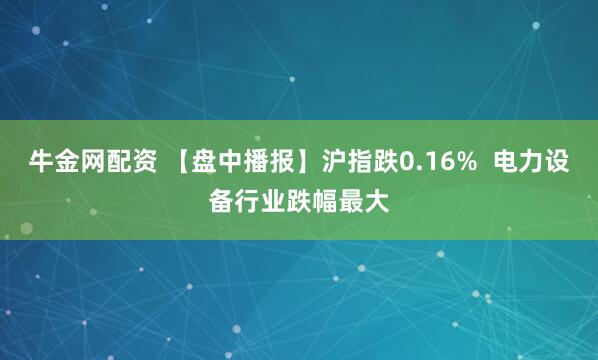 牛金网配资 【盘中播报】沪指跌0.16%  电力设备行业跌幅最大
