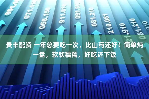 贵丰配资 一年总要吃一次，比山药还好！简单炖一盘，软软糯糯，好吃还下饭