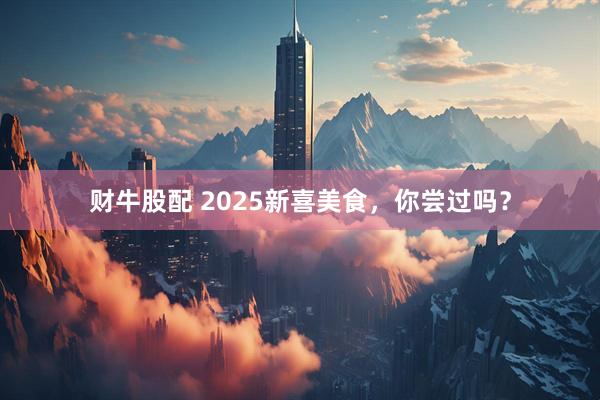 财牛股配 2025新喜美食，你尝过吗？