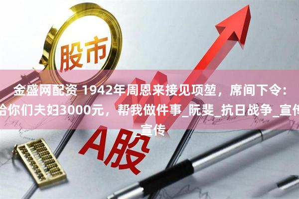金盛网配资 1942年周恩来接见项堃，席间下令：给你们夫妇3000元，帮我做件事_阮斐_抗日战争_宣传