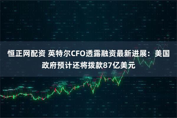 恒正网配资 英特尔CFO透露融资最新进展：美国政府预计还将拨款87亿美元
