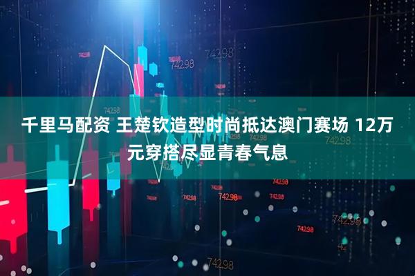 千里马配资 王楚钦造型时尚抵达澳门赛场 12万元穿搭尽显青春气息