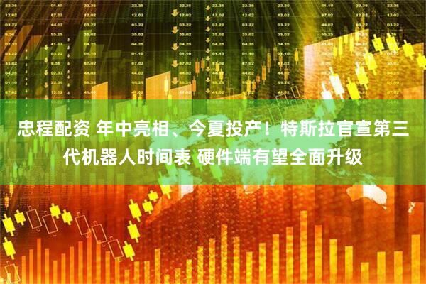 忠程配资 年中亮相、今夏投产！特斯拉官宣第三代机器人时间表 硬件端有望全面升级