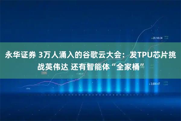 永华证券 3万人涌入的谷歌云大会：发TPU芯片挑战英伟达 还有智能体“全家桶”
